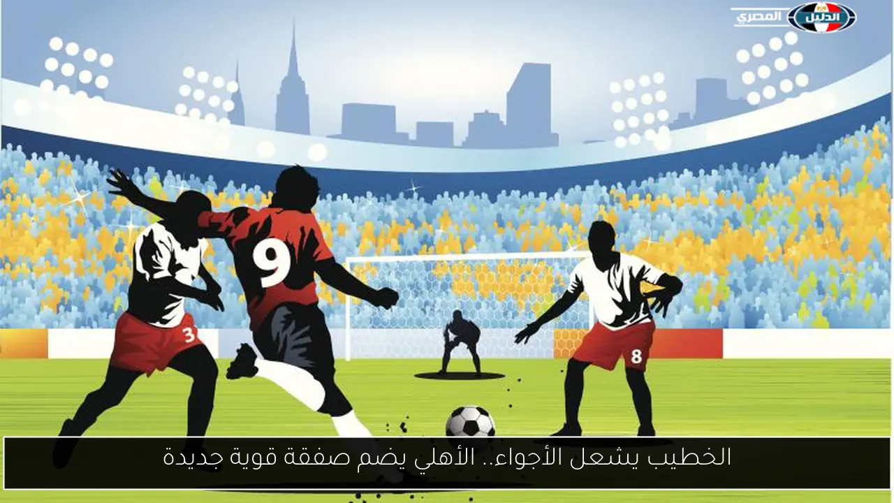 الخطيب يشعل الأجواء.. الأهلي يضم صفقة قوية جديدة