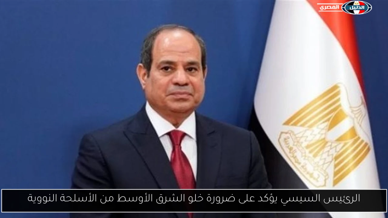 الرئيس السيسي يؤكد على ضرورة خلو الشرق الأوسط من الأسلحة النووية