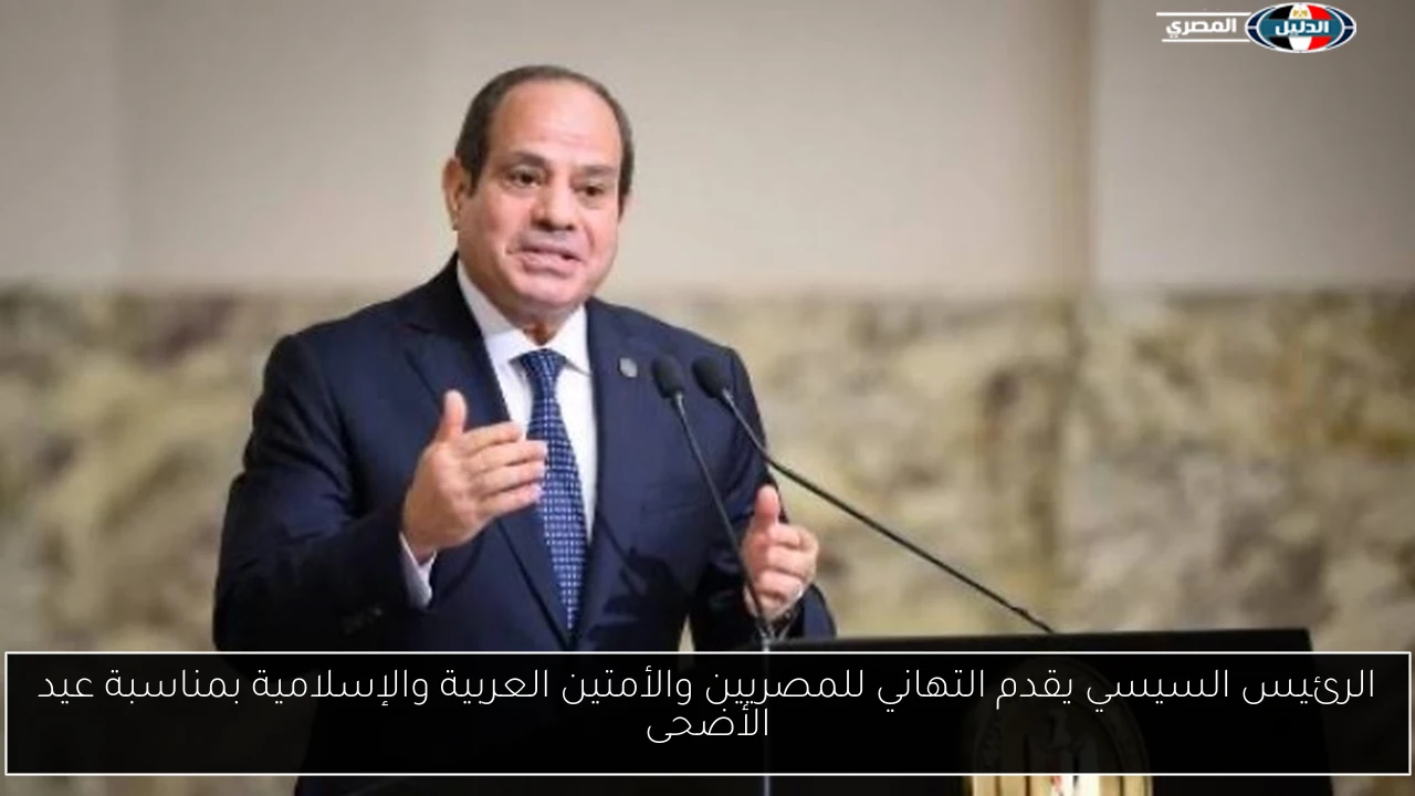 الرئيس السيسي يقدم التهاني للمصريين والأمتين العربية والإسلامية بمناسبة عيد الأضحى