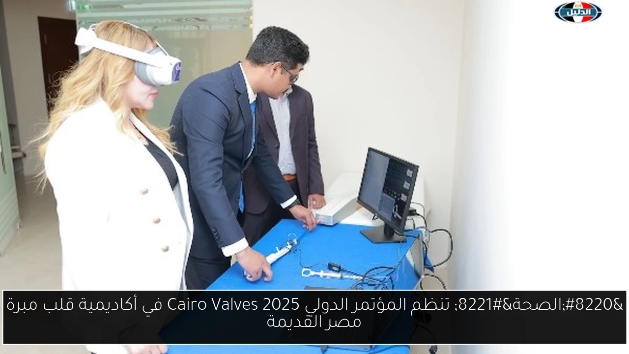 “الصحة” تنظم المؤتمر الدولي Cairo Valves 2025 في أكاديمية قلب مبرة مصر القديمة