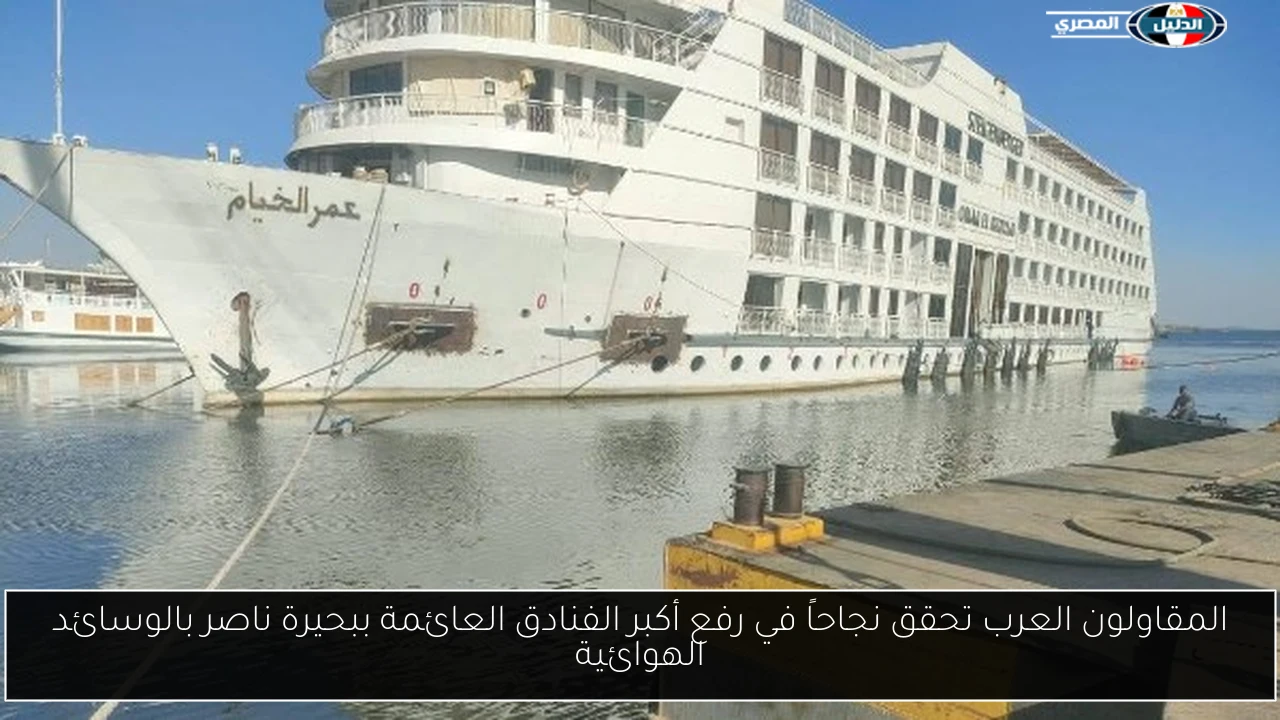 المقاولون العرب تحقق نجاحاً في رفع أكبر الفنادق العائمة ببحيرة ناصر بالوسائد الهوائية