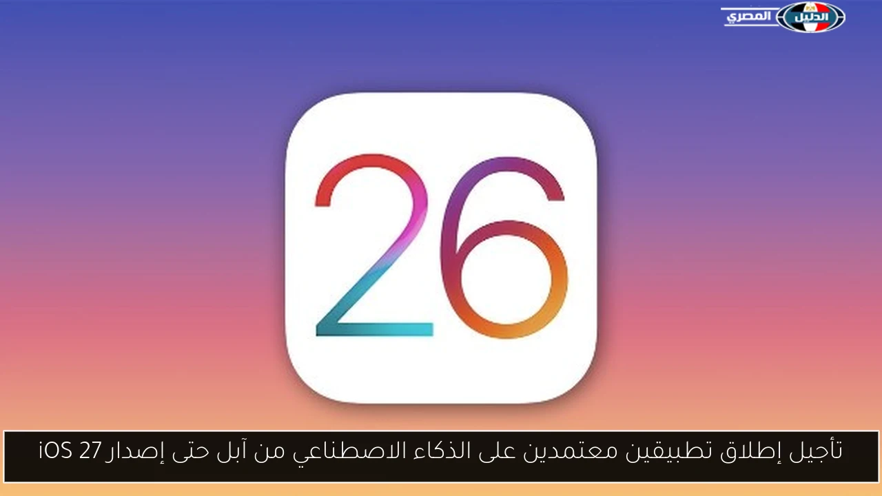 تأجيل إطلاق تطبيقين معتمدين على الذكاء الاصطناعي من آبل حتى إصدار iOS 27