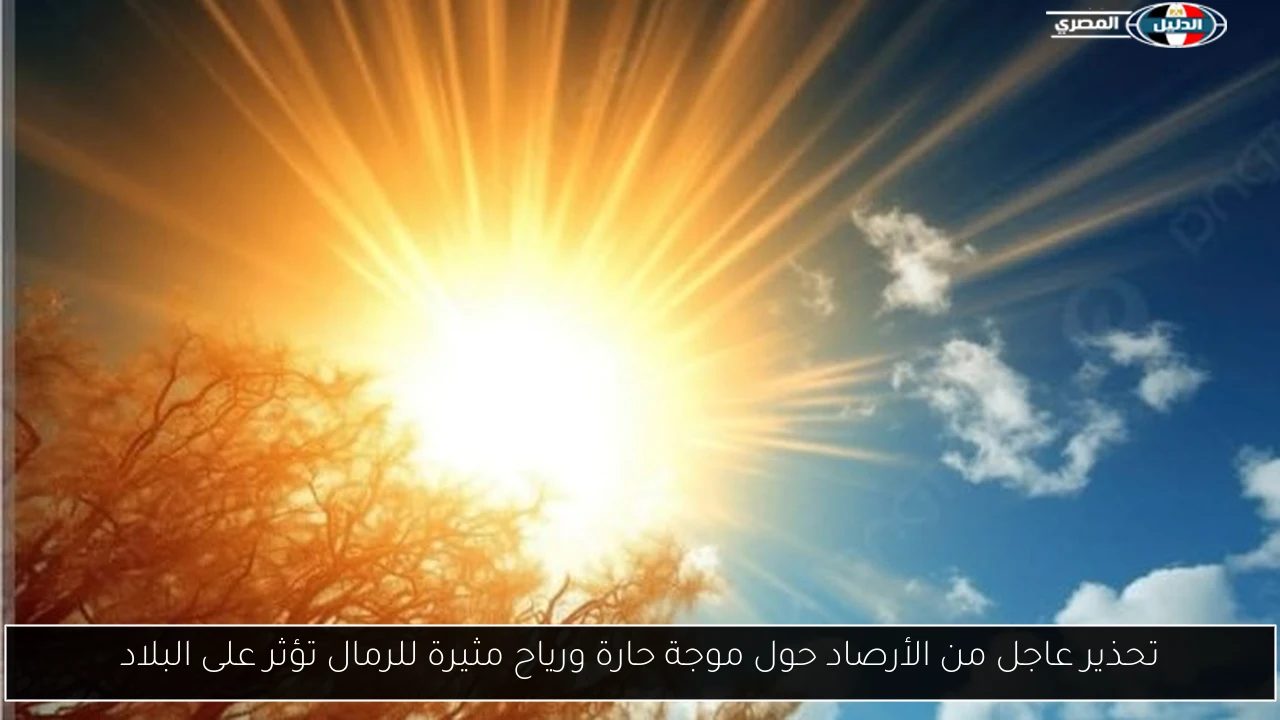 تحذير عاجل من الأرصاد حول موجة حارة ورياح مثيرة للرمال تؤثر على البلاد
