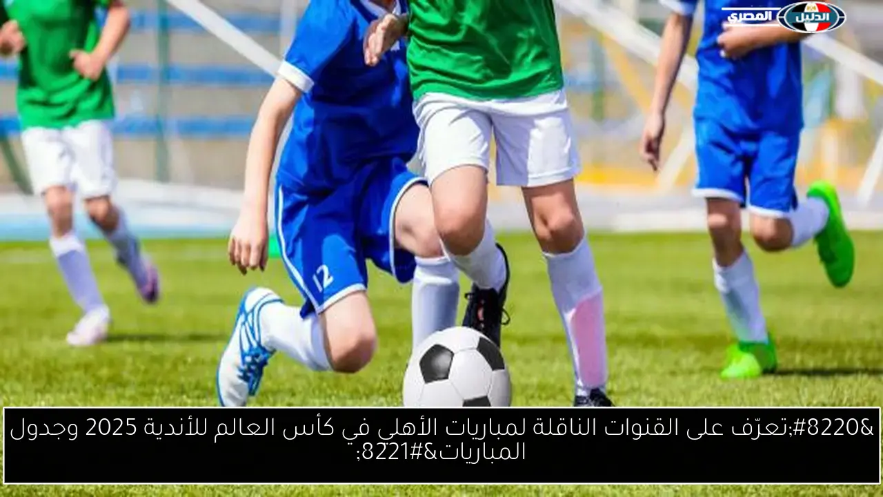“تعرّف على القنوات الناقلة لمباريات الأهلي في كأس العالم للأندية 2025 وجدول المباريات”