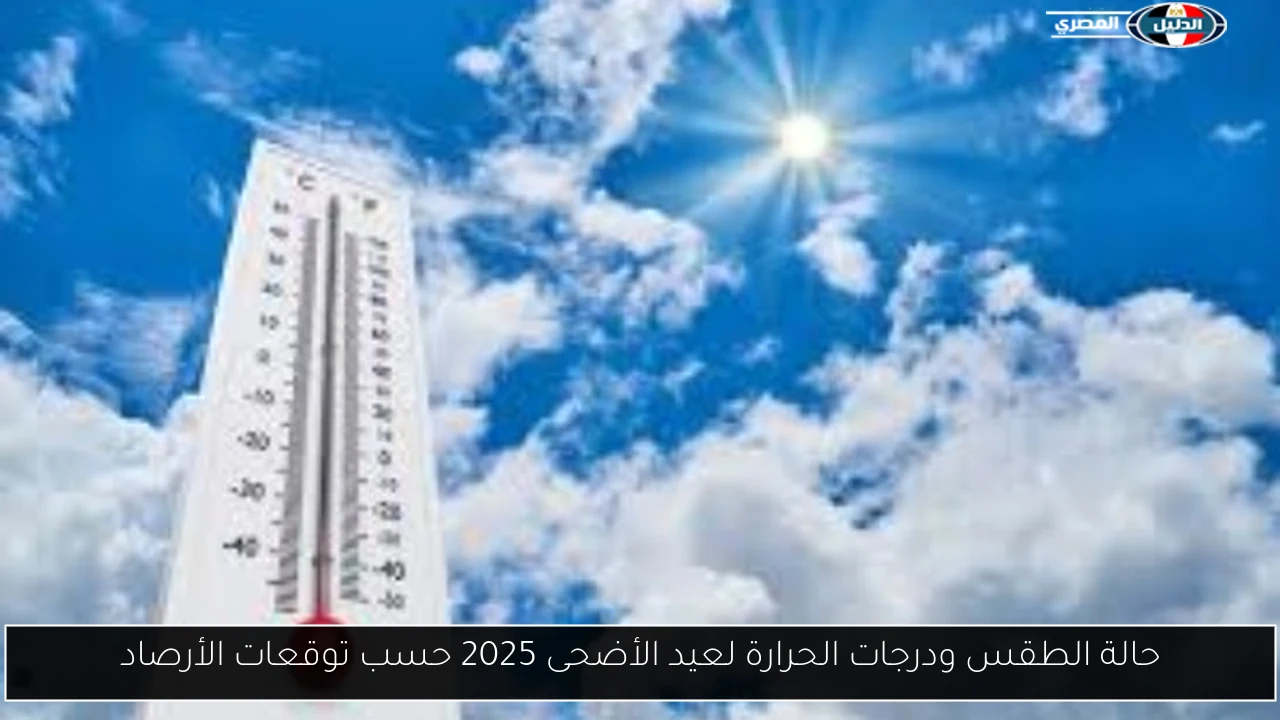حالة الطقس ودرجات الحرارة لعيد الأضحى 2025 حسب توقعات الأرصاد