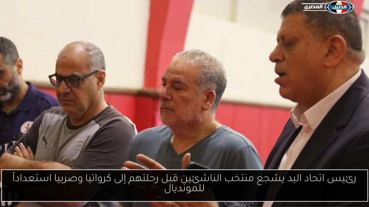 رئيس اتحاد اليد يشجع منتخب الناشئين قبل رحلتهم إلى كرواتيا وصربيا استعداداً للمونديال