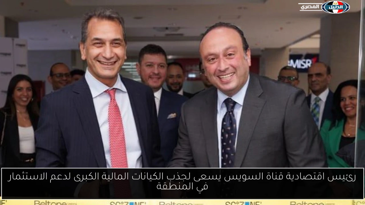 رئيس اقتصادية قناة السويس يسعى لجذب الكيانات المالية الكبرى لدعم الاستثمار في المنطقة