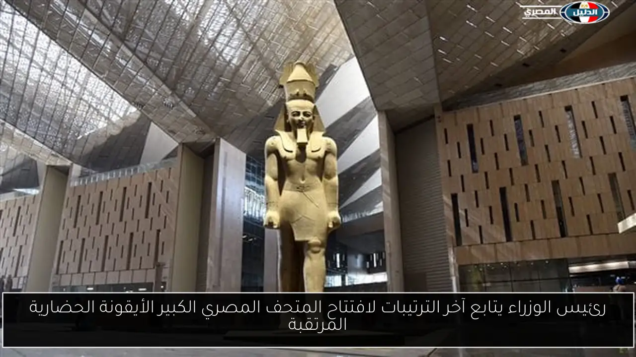 رئيس الوزراء يتابع آخر الترتيبات لافتتاح المتحف المصري الكبير الأيقونة الحضارية المرتقبة