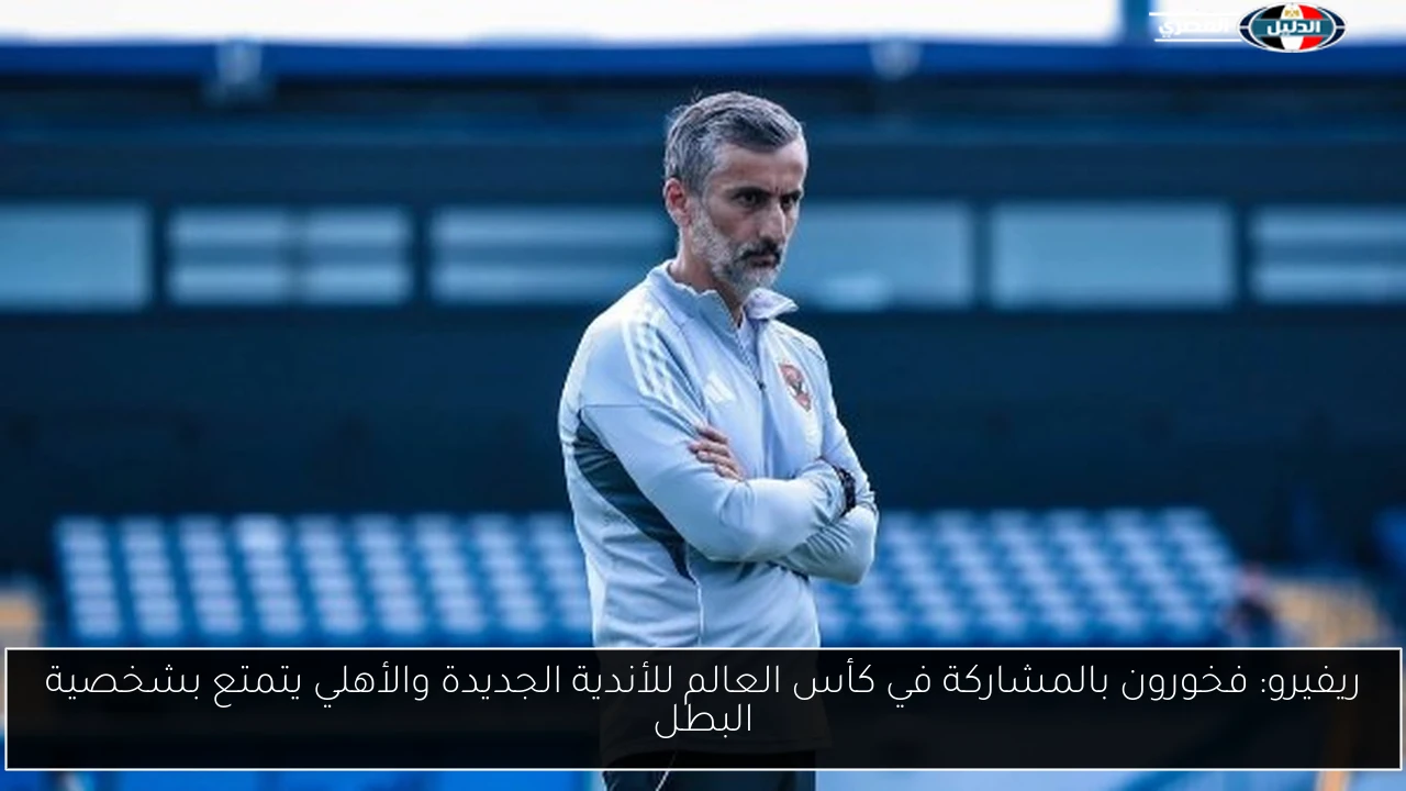 ريفيرو: فخورون بالمشاركة في كأس العالم للأندية الجديدة والأهلي يتمتع بشخصية البطل