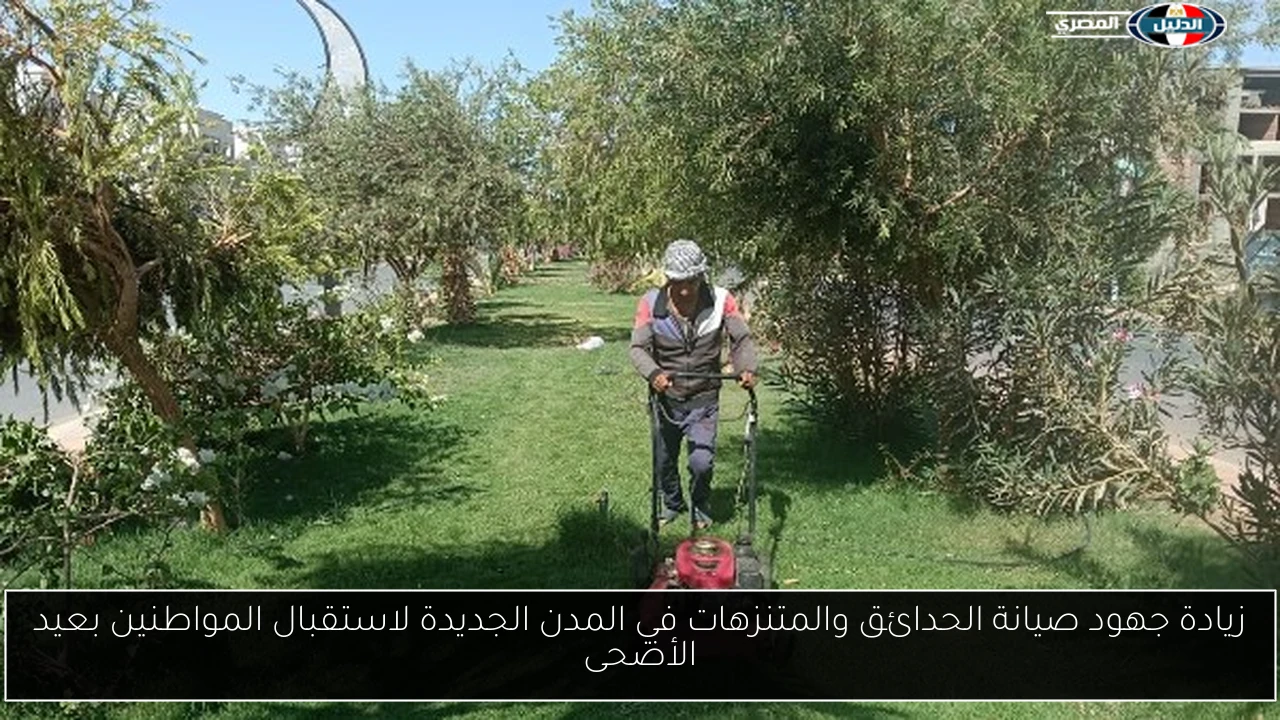 زيادة جهود صيانة الحدائق والمتنزهات في المدن الجديدة لاستقبال المواطنين بعيد الأضحى