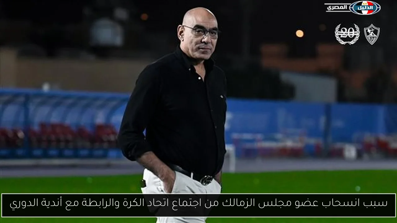 سبب انسحاب عضو مجلس الزمالك من اجتماع اتحاد الكرة والرابطة مع أندية الدوري