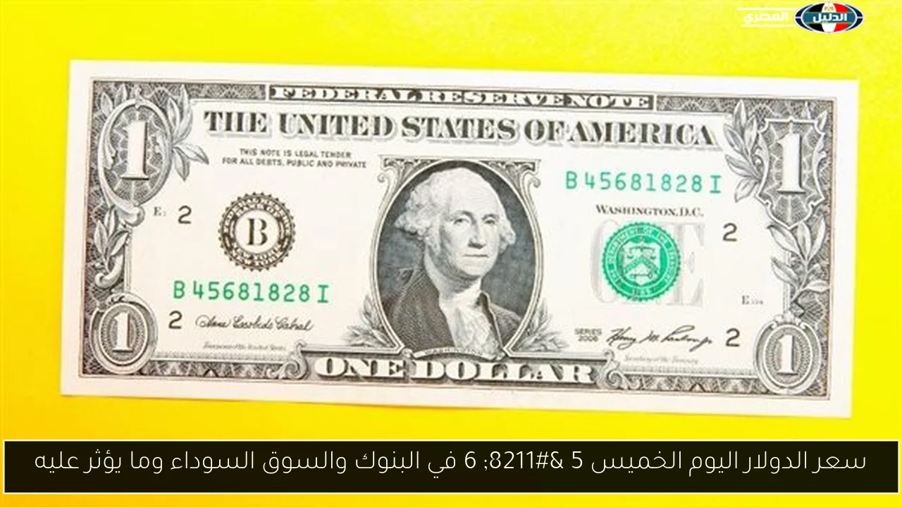 سعر الدولار اليوم الخميس 5 – 6 في البنوك والسوق السوداء وما يؤثر عليه