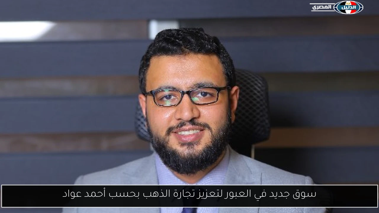 سوق جديد في العبور لتعزيز تجارة الذهب بحسب أحمد عواد