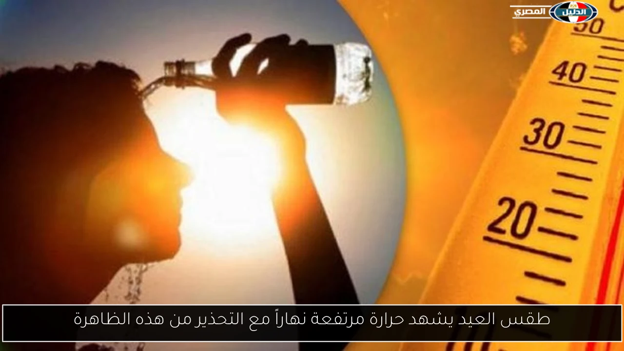 طقس العيد يشهد حرارة مرتفعة نهاراً مع التحذير من هذه الظاهرة