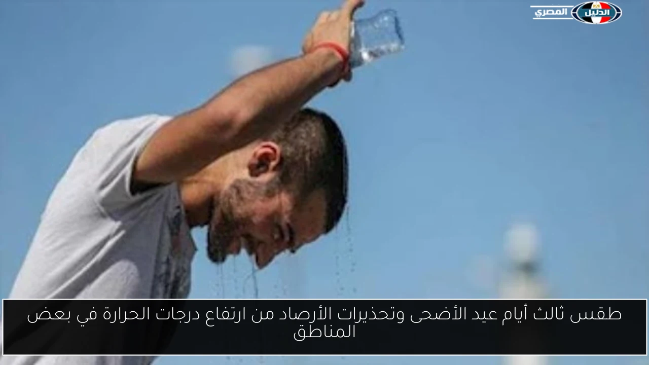 طقس ثالث أيام عيد الأضحى وتحذيرات الأرصاد من ارتفاع درجات الحرارة في بعض المناطق