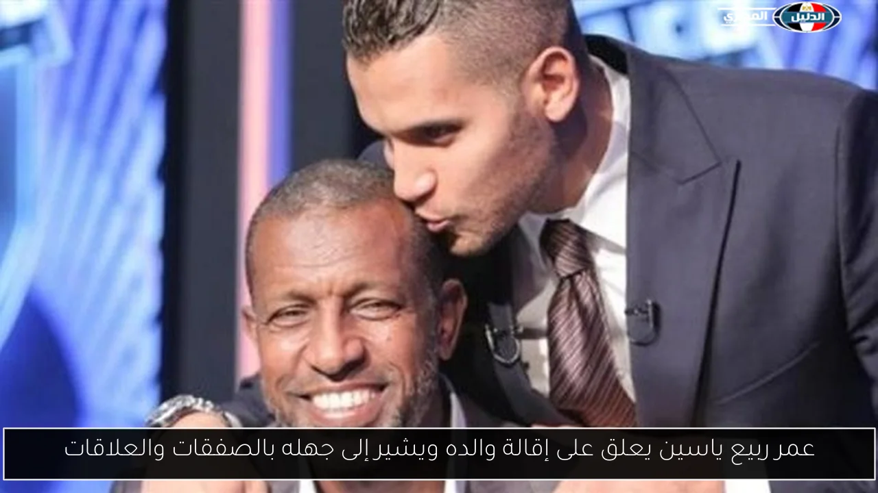 عمر ربيع ياسين يعلق على إقالة والده ويشير إلى جهله بالصفقات والعلاقات