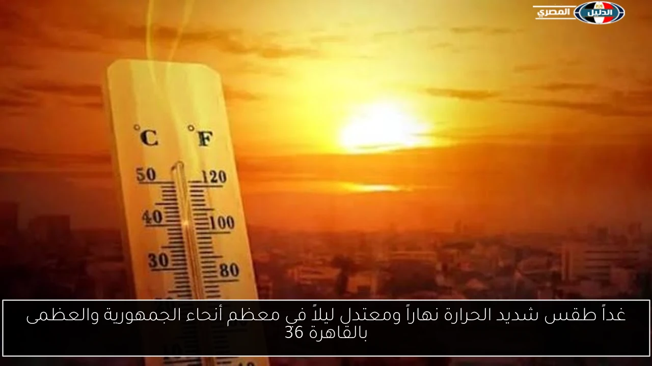 غداً طقس شديد الحرارة نهاراً ومعتدل ليلاً في معظم أنحاء الجمهورية والعظمى بالقاهرة 36