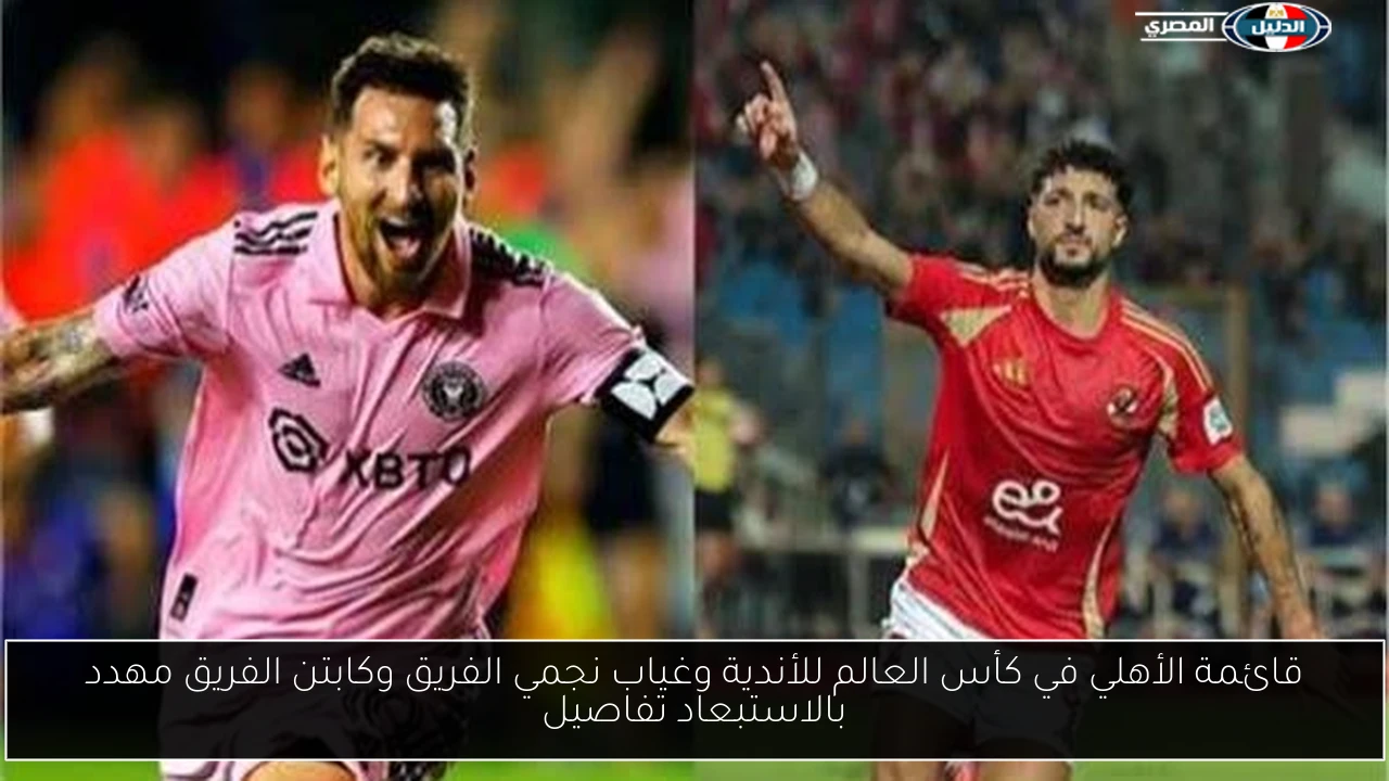 قائمة الأهلي في كأس العالم للأندية وغياب نجمي الفريق وكابتن الفريق مهدد بالاستبعاد تفاصيل