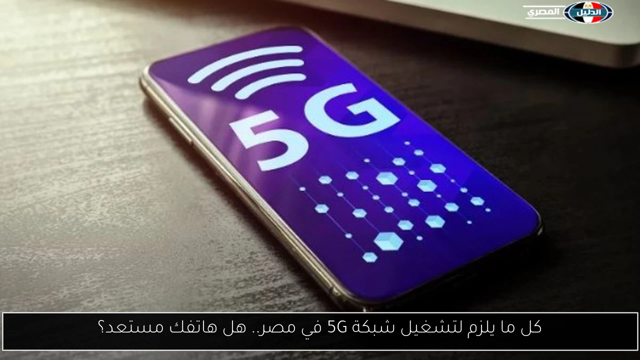 كل ما يلزم لتشغيل شبكة 5G في مصر.. هل هاتفك مستعد؟