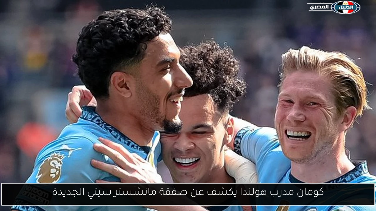 كومان مدرب هولندا يكشف عن صفقة مانشستر سيتي الجديدة