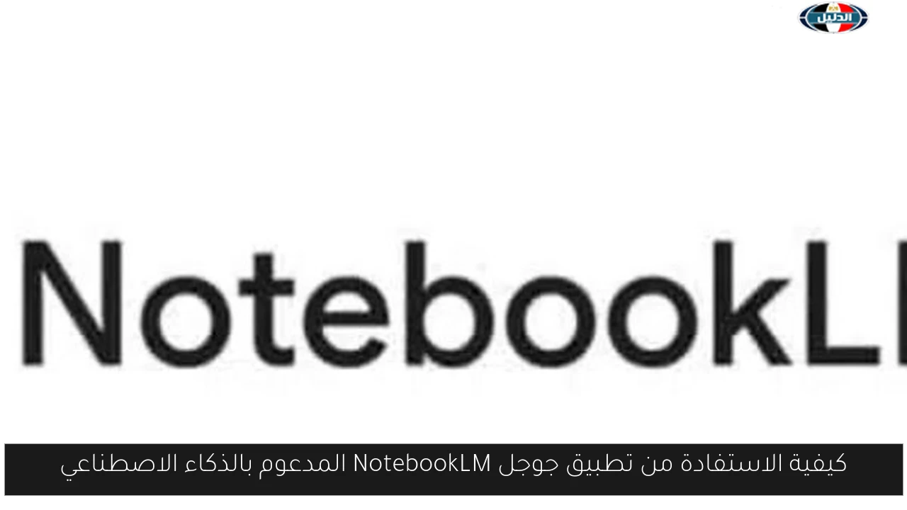 كيفية الاستفادة من تطبيق جوجل NotebookLM المدعوم بالذكاء الاصطناعي