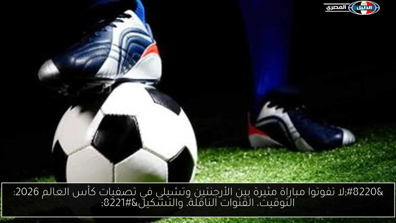 “لا تفوتوا مباراة مثيرة بين الأرجنتين وتشيلي في تصفيات كأس العالم 2026: التوقيت، القنوات الناقلة، والتشكيل”