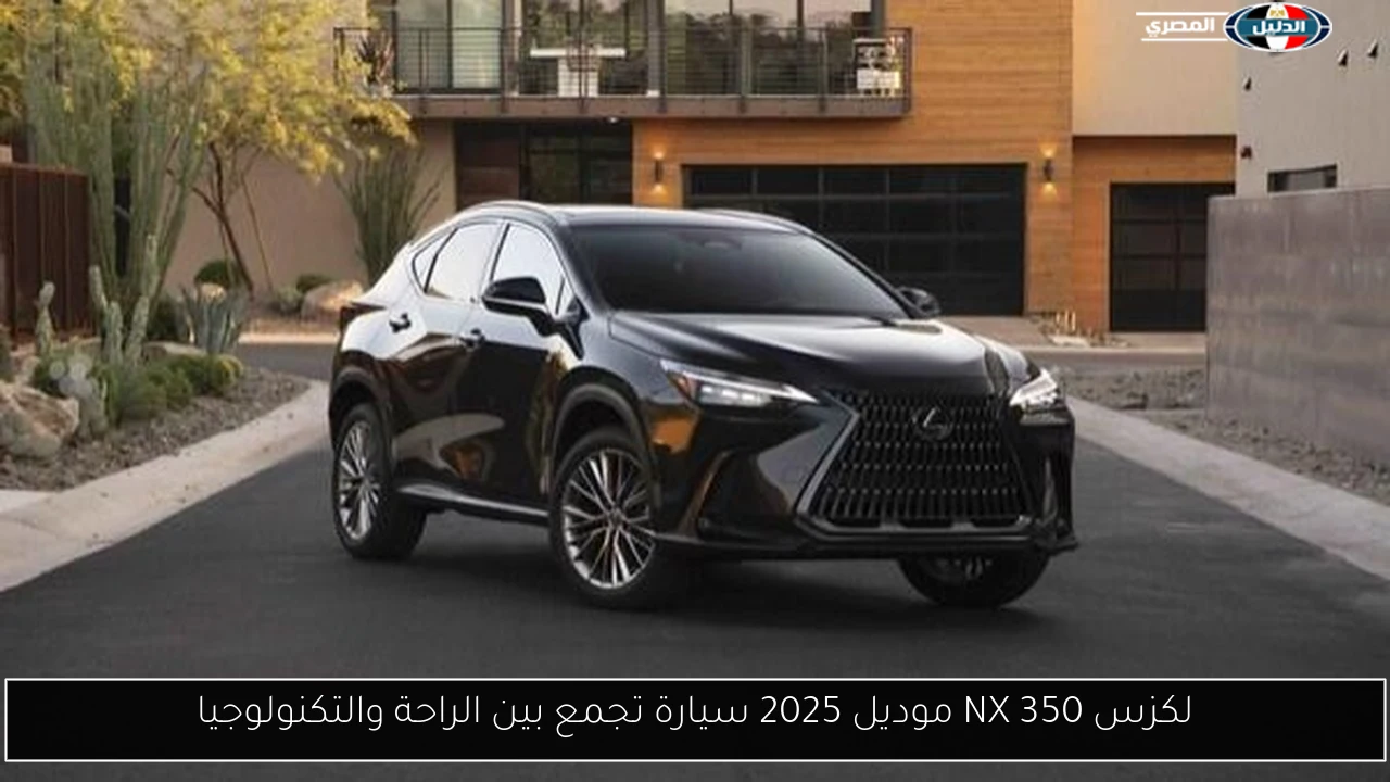 لكزس NX 350 موديل 2025 سيارة تجمع بين الراحة والتكنولوجيا
