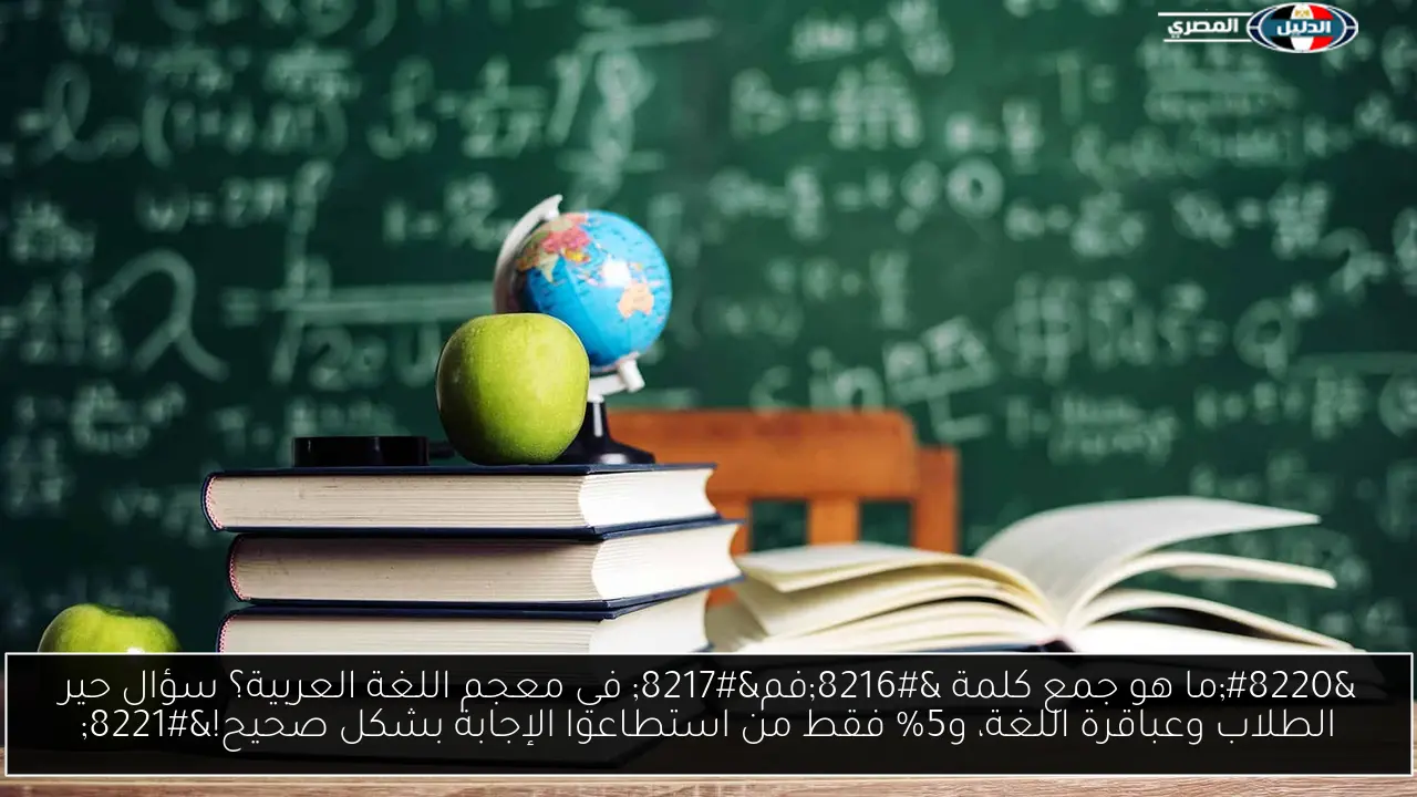 “ما هو جمع كلمة ‘فم’ في معجم اللغة العربية؟ سؤال حير الطلاب وعباقرة اللغة، و5% فقط من استطاعوا الإجابة بشكل صحيح!”