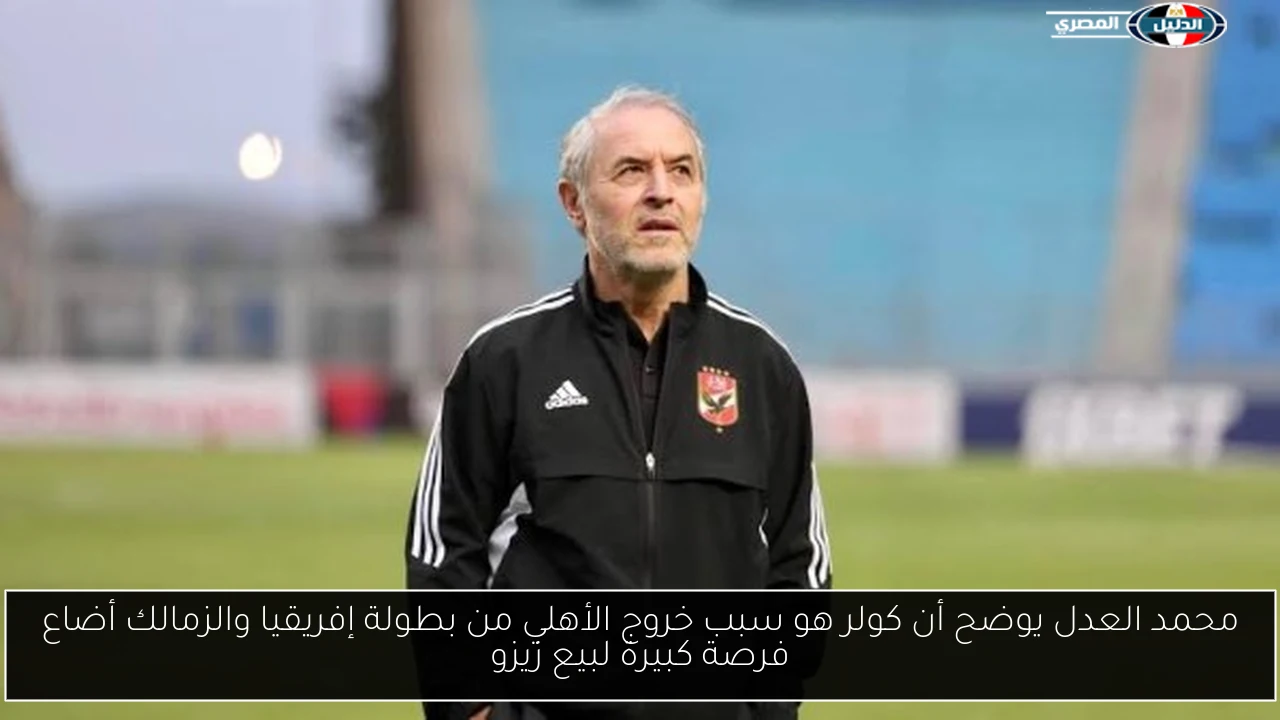 محمد العدل يوضح أن كولر هو سبب خروج الأهلي من بطولة إفريقيا والزمالك أضاع فرصة كبيرة لبيع زيزو