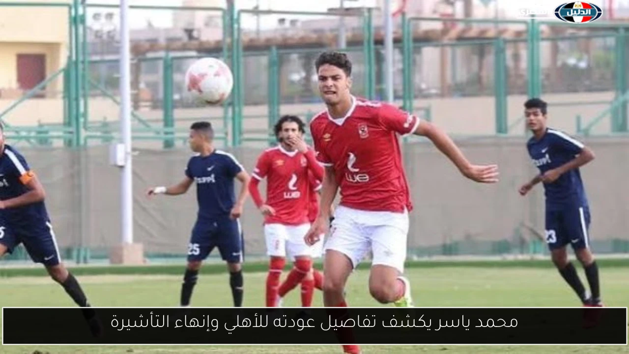 محمد ياسر يكشف تفاصيل عودته للأهلي وإنهاء التأشيرة