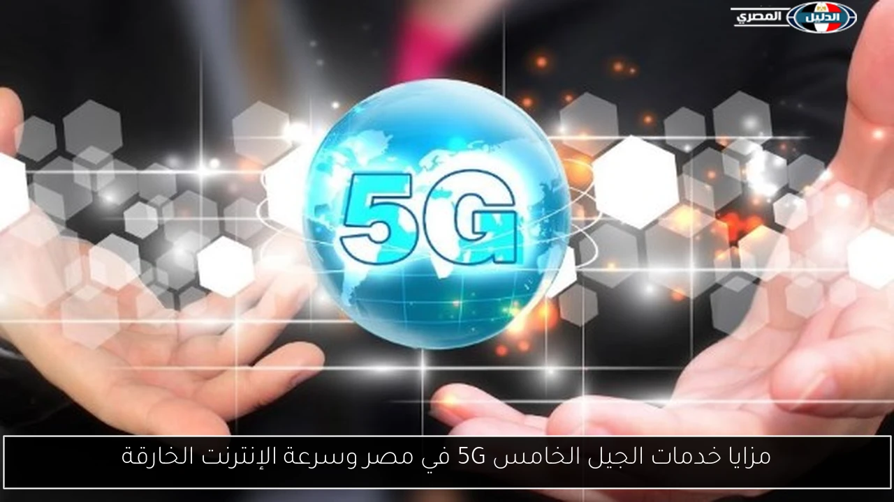 مزايا خدمات الجيل الخامس 5G في مصر وسرعة الإنترنت الخارقة