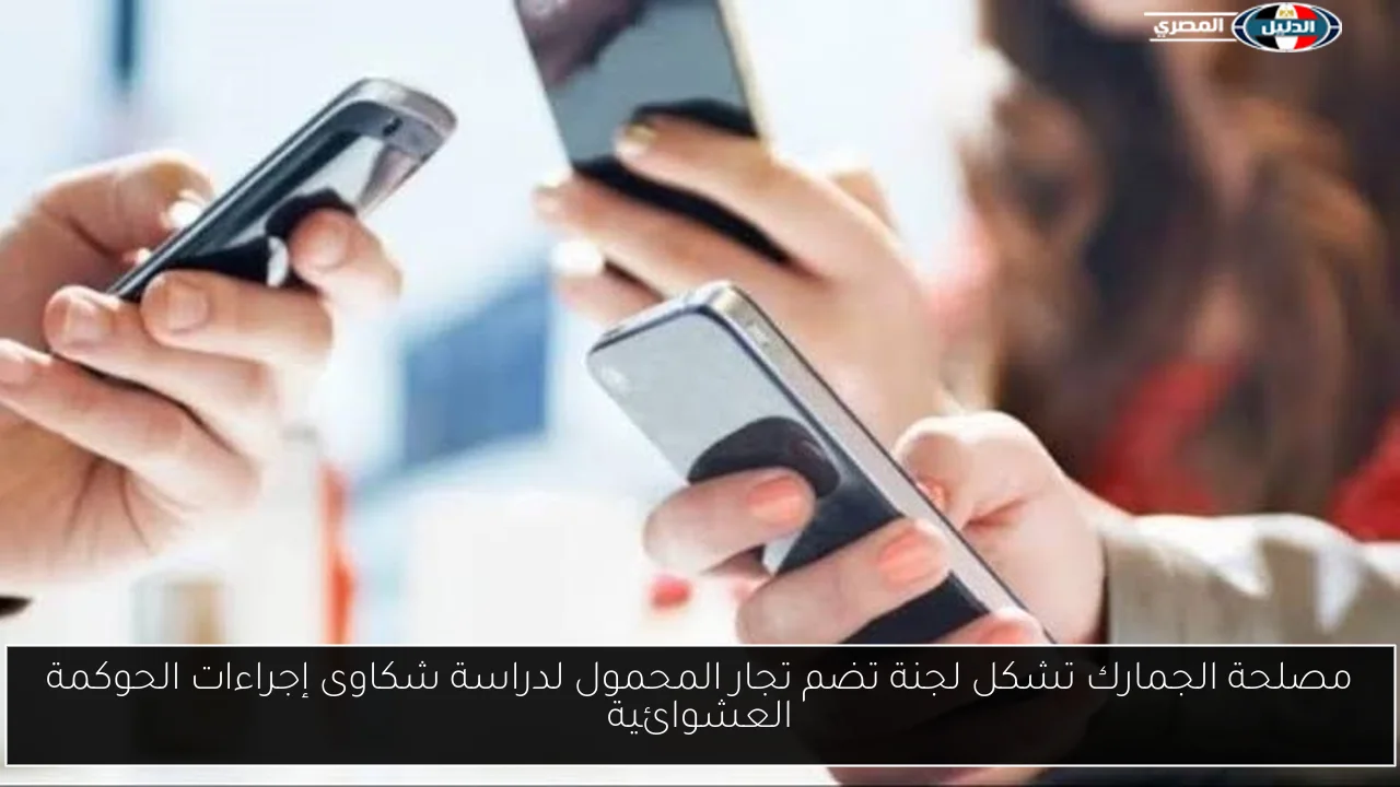 مصلحة الجمارك تشكل لجنة تضم تجار المحمول لدراسة شكاوى إجراءات الحوكمة العشوائية