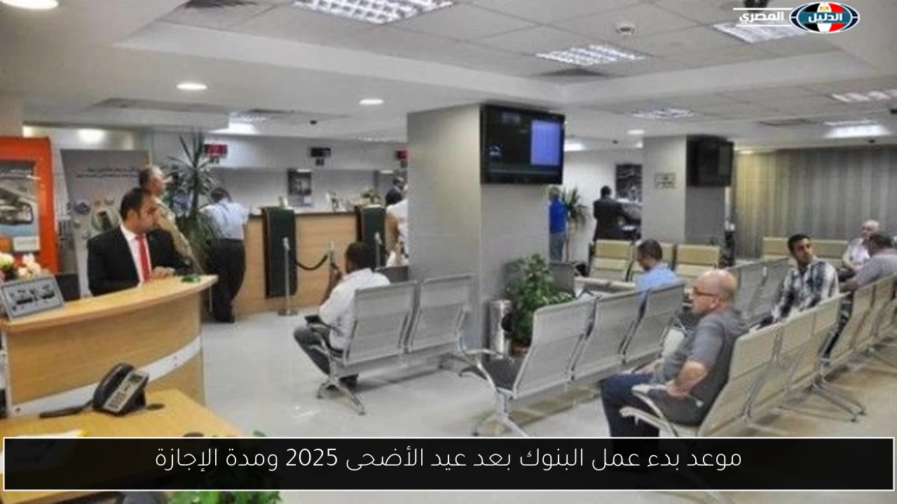 موعد بدء عمل البنوك بعد عيد الأضحى 2025 ومدة الإجازة