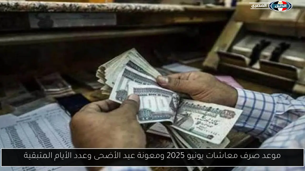 موعد صرف معاشات يونيو 2025 ومعونة عيد الأضحى وعدد الأيام المتبقية