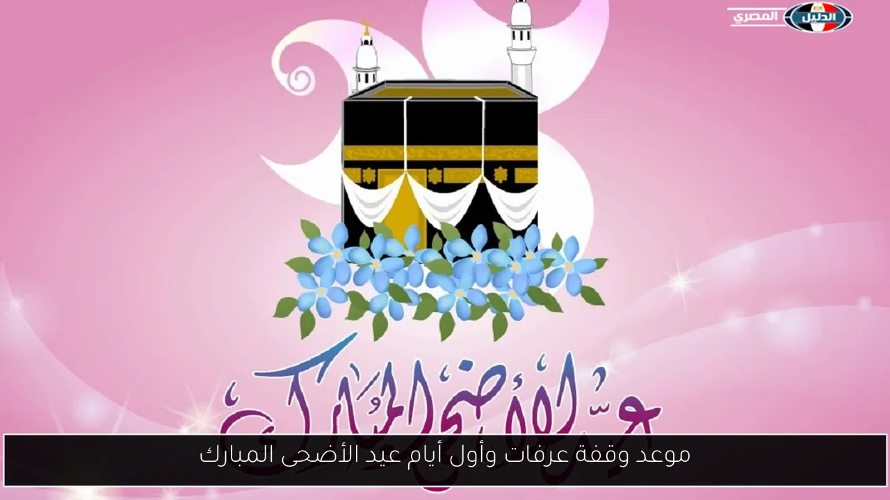 موعد وقفة عرفات وأول أيام عيد الأضحى المبارك