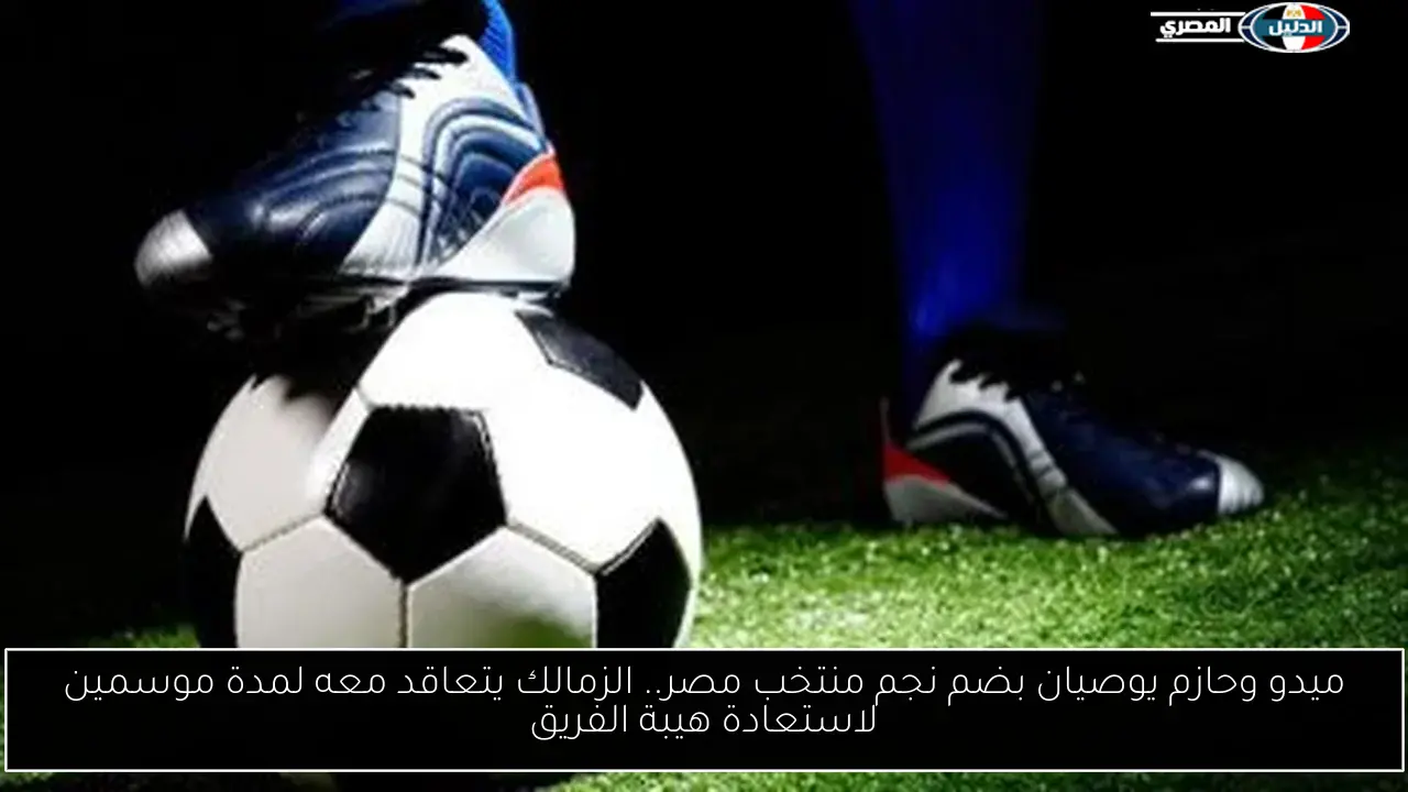 ميدو وحازم يوصيان بضم نجم منتخب مصر.. الزمالك يتعاقد معه لمدة موسمين لاستعادة هيبة الفريق