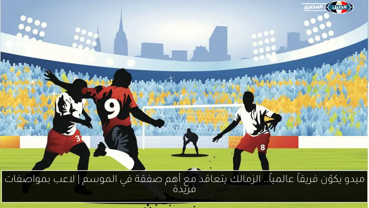 ميدو يكوّن فريقاً عالمياً.. الزمالك يتعاقد مع أهم صفقة في الموسم | لاعب بمواصفات فريدة