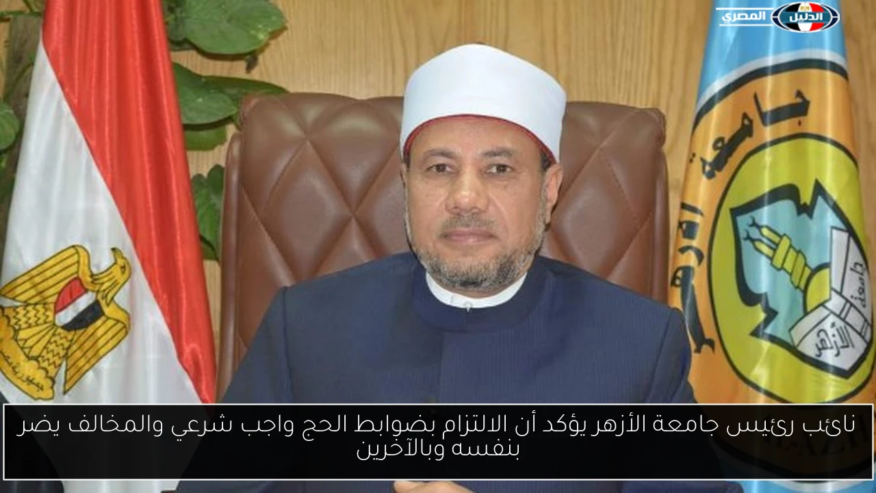 نائب رئيس جامعة الأزهر يؤكد أن الالتزام بضوابط الحج واجب شرعي والمخالف يضر بنفسه وبالآخرين