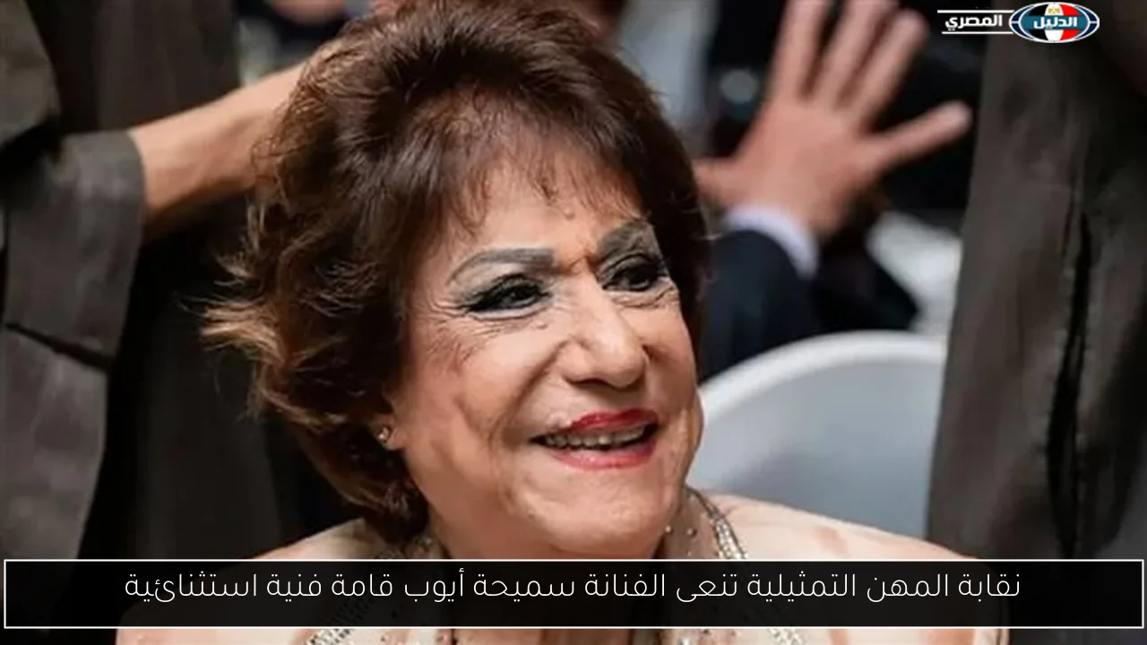 نقابة المهن التمثيلية تنعى الفنانة سميحة أيوب قامة فنية استثنائية