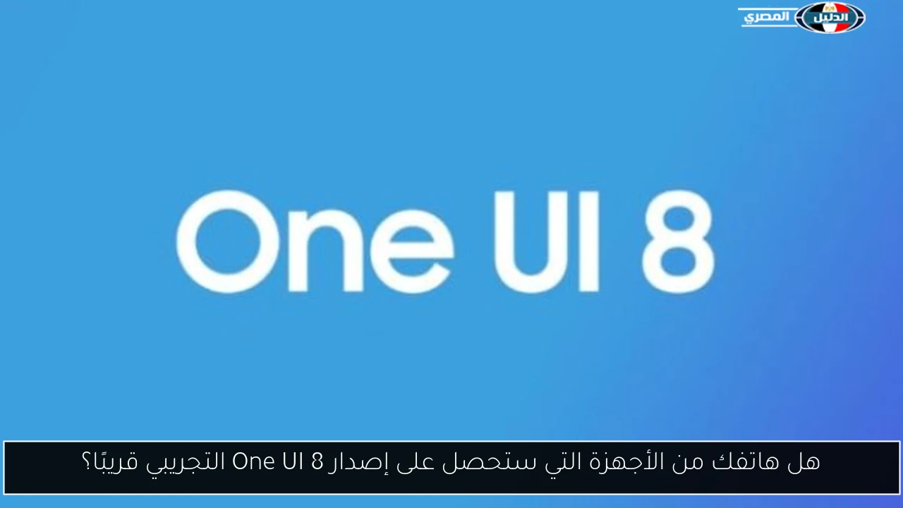 هل هاتفك من الأجهزة التي ستحصل على إصدار One UI 8 التجريبي قريبًا؟