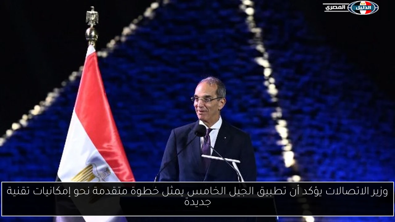 وزير الاتصالات يؤكد أن تطبيق الجيل الخامس يمثل خطوة متقدمة نحو إمكانيات تقنية جديدة