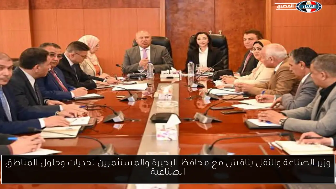 وزير الصناعة والنقل يناقش مع محافظ البحيرة والمستثمرين تحديات وحلول المناطق الصناعية