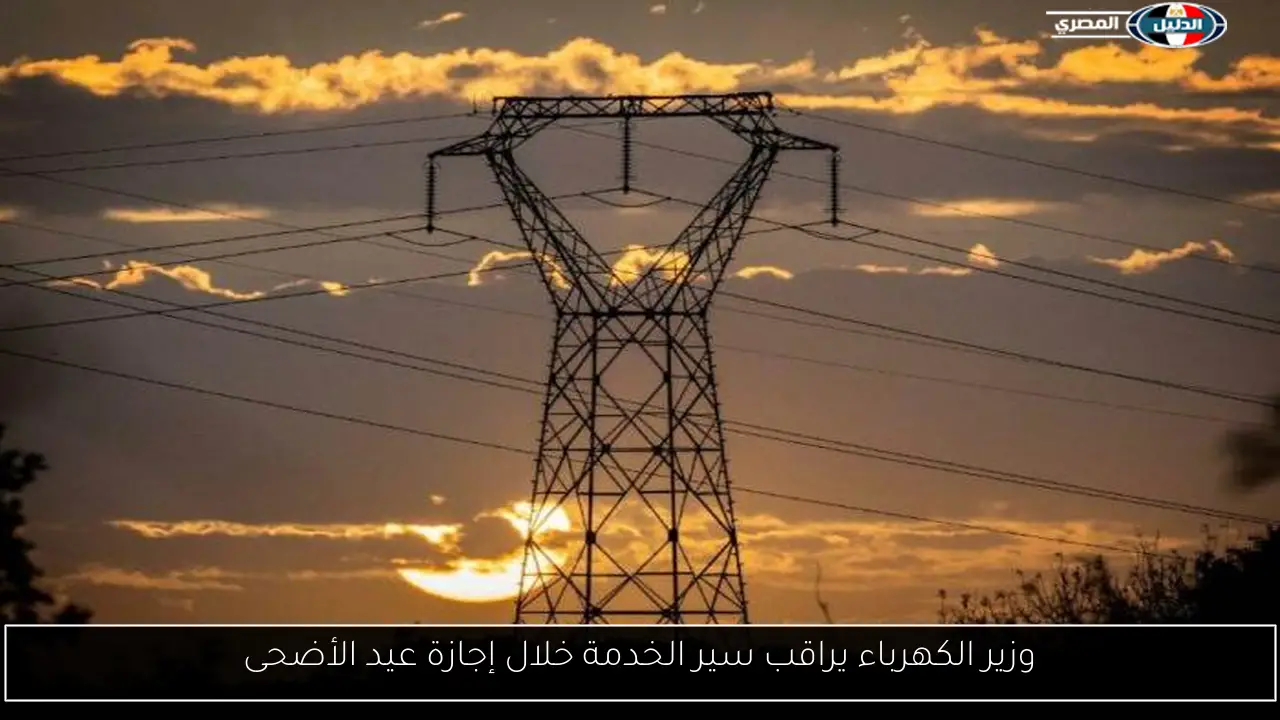 وزير الكهرباء يراقب سير الخدمة خلال إجازة عيد الأضحى