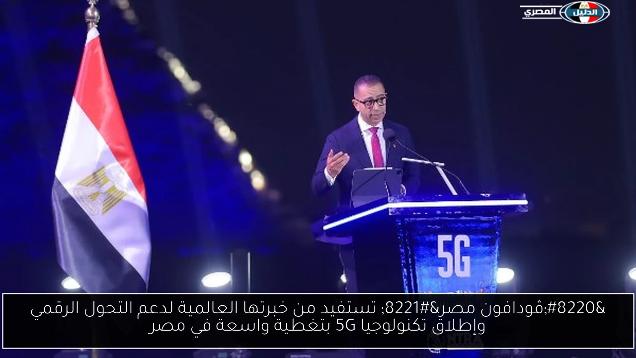 “ڤودافون مصر” تستفيد من خبرتها العالمية لدعم التحول الرقمي وإطلاق تكنولوجيا 5G بتغطية واسعة في مصر
